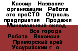 Кассир › Название организации ­ Работа-это проСТО › Отрасль предприятия ­ Продажи › Минимальный оклад ­ 19 850 - Все города Работа » Вакансии   . Приморский край,Уссурийский г. о. 